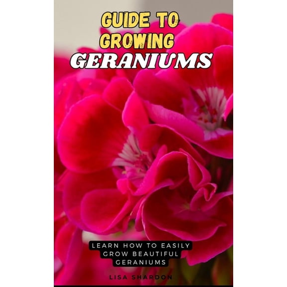 Guide to Growing Geraniums: Learn how to easily grow beautiful Geraniums, (Paperback)