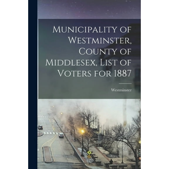 Municipality of Westminster, County of Middlesex, List of Voters for 1887 [microform] (Paperback)