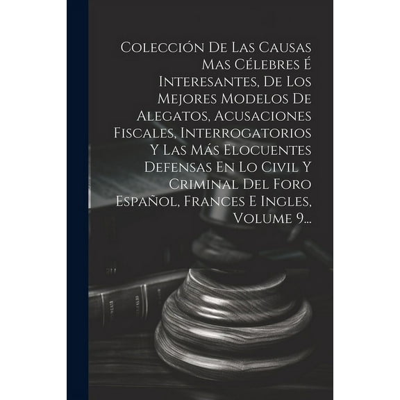 Colección De Las Causas Mas Célebres É Interesantes, De Los Mejores Modelos De Alegatos, Acusaciones Fiscales, Interrogatorios Y Las Más Elocuentes Defensas En Lo Civil Y Criminal Del Foro Español, Frances E Ingles, Volume 9... (Paperback)