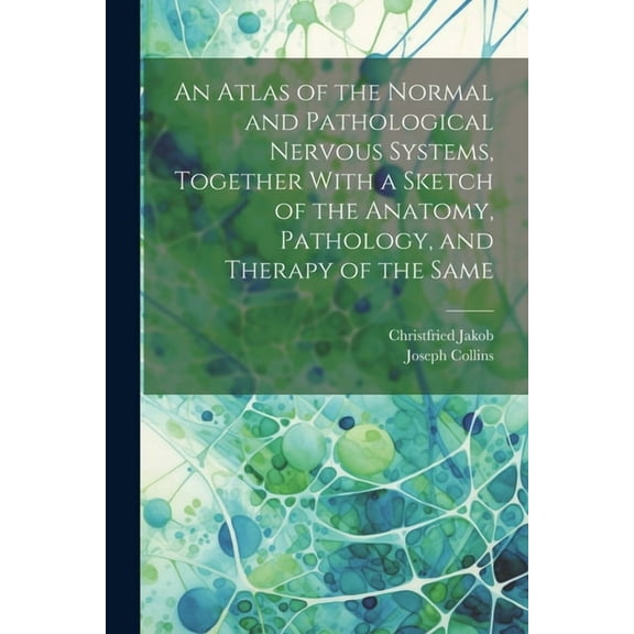An Atlas of the Normal and Pathological Nervous Systems, Together With a Sketch of the Anatomy, Pathology, and Therapy of the Same (Paperback)