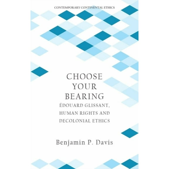 Contemporary Continental Ethics Choose Your Bearing: Édouard Glissant, Human Rights and Decolonial Ethics, (Paperback)