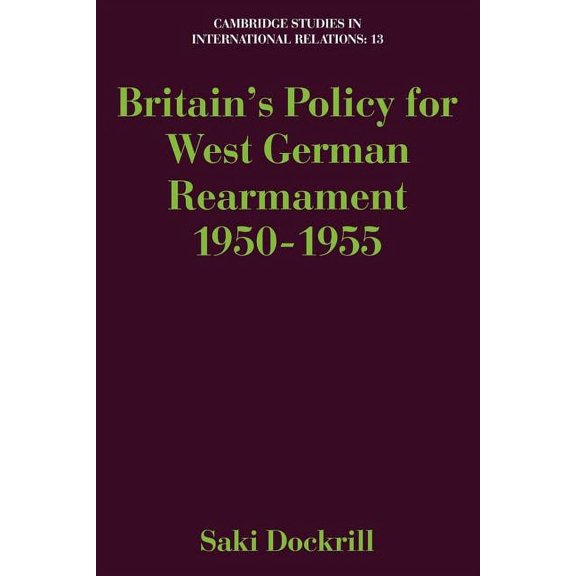 Cambridge Studies in International Relat Britain's Policy for West German Rearmament 1950-1955, Book 13, (Paperback)