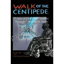 Walk of the Centipede : A Story of One Man?s Journey Through Catastrophic Injury