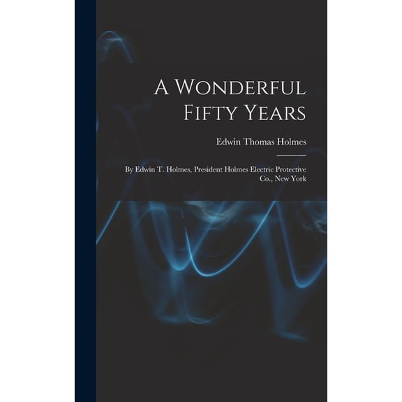 A Wonderful Fifty Years : By Edwin T. Holmes, President Holmes Electric Protective Co., New York (Hardcover)