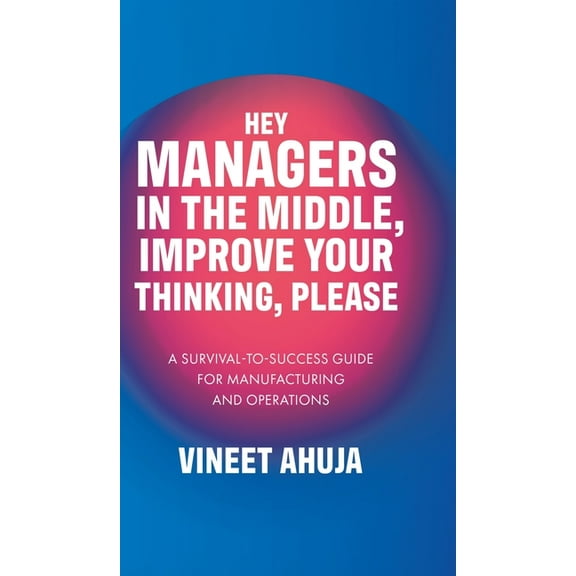 Hey Managers in the Middle, Improve Your Thinking, Please: A Survival-to-Success Guide for Manufacturing and Operations, (Hardcover)