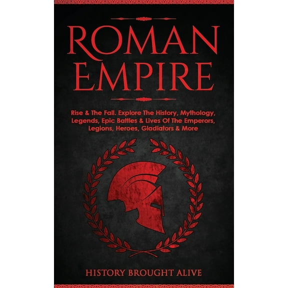 Roman Empire: Rise & The Fall. Explore The History, Mythology, Legends, Epic Battles & Lives Of The Emperors, Legions, Heroes, Gladiators & More (Paperback)