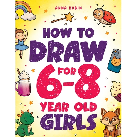 How to Draw Everything for Kids How to Draw for 6-8 Year Old Girls: Learn to Draw Cute Animals, Magical Things and Other Cool Stuff Fun Book for Girls A, (Paperback)
