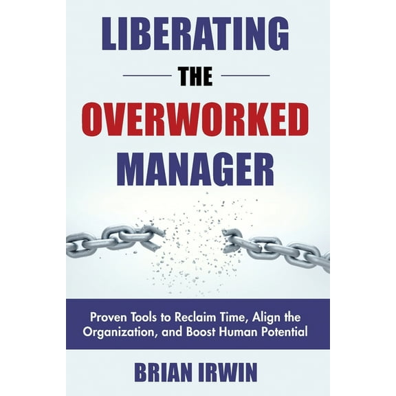 Liberating the Overworked Manager: Proven Tools to Reclaim Time, Align the Organization, and Boost Human Potential, (Paperback)