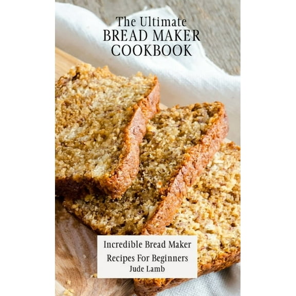 The Ultimate Bread Maker Cookbook: Incredible Bread Maker Recipes For Beginners, (Hardcover)