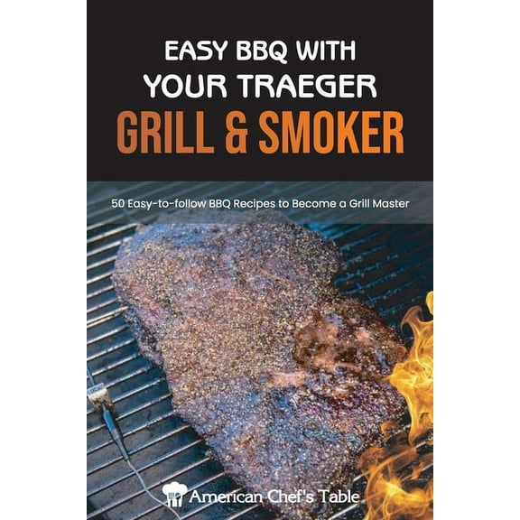Easy BBQ with Your Traeger Grill & Smoker: 50 Easy-to-Follow BBQ Recipes to Become a Grill Master