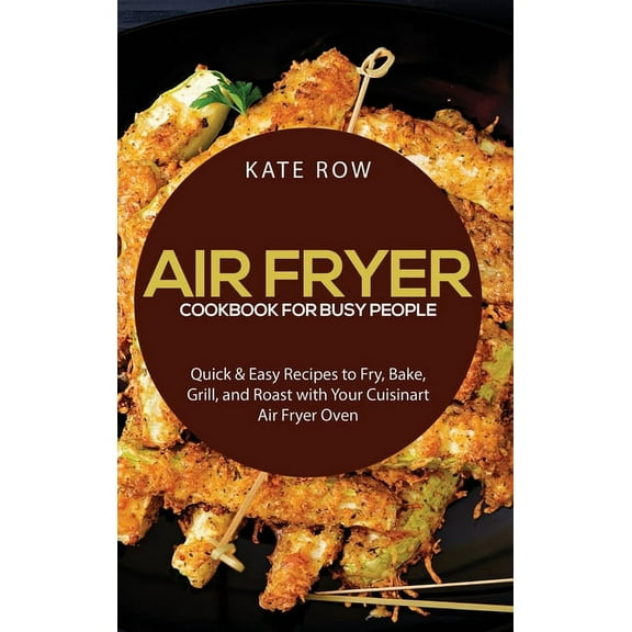 Air Fryer Cookbook for Busy People: Quick & Easy Recipes to Fry, Bake, Grill, and Roast with Your Cuisinart Air Fryer Oven (Hardcover)