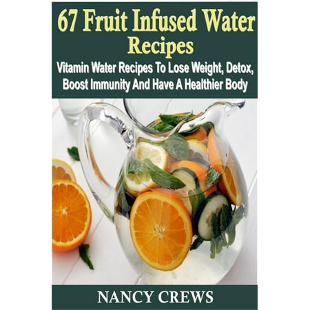 67 Fruit Infused Water Recipes: Vitamin Water Recipes To Lose Weight, Detox, Boost Immunity And Have A Healthier Body - (Best Detox Infused Water)