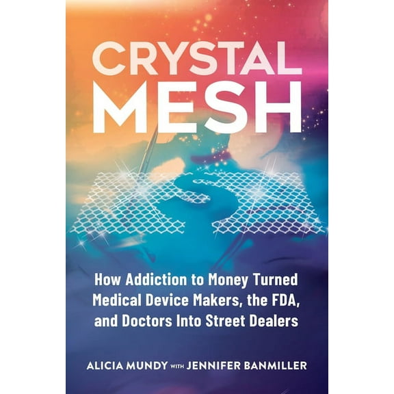 Crystal Mesh: How Addiction to Money Turned Medical Device Makers, the FDA, and Doctors Into Street Dealers, (Paperback)