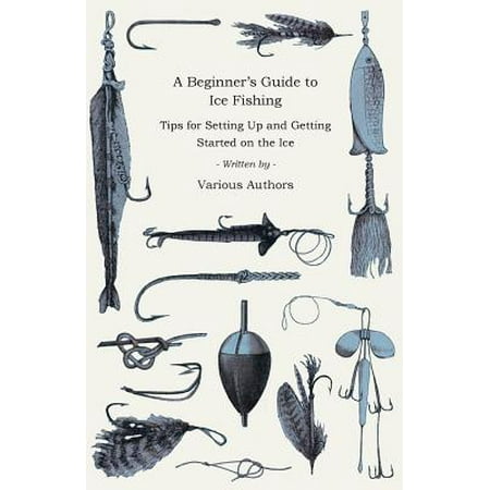 - A Beginner's Guide to Ice Fishing - Tips for Setting Up and Getting Started on the Ice - Equipment Needed, Decoys Used, Best Lines to Use, Staying W - eBook