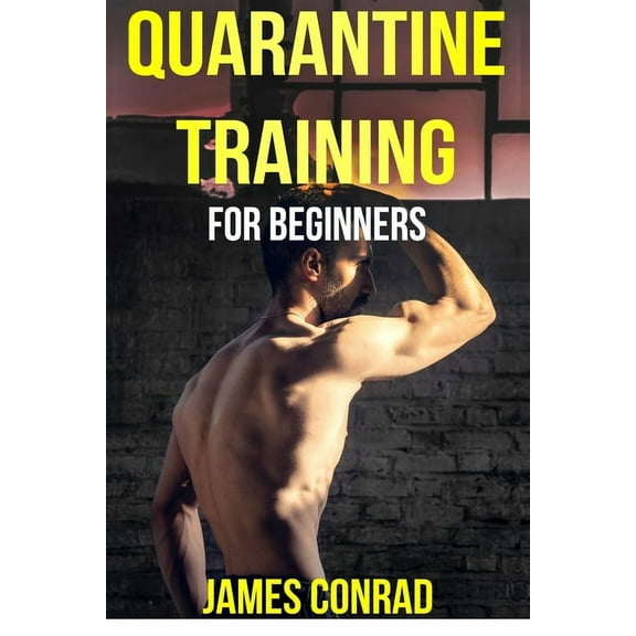 Quarantine Training for Beginners: Build Muscle and Lose Fat at Home During Quarantine and Social Distancing with this Simple Nutritional and Workout Program (Paperback)