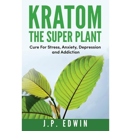Kratom: The Super Plant: Cure For Stress, Anxiety, Depression, and Addiction