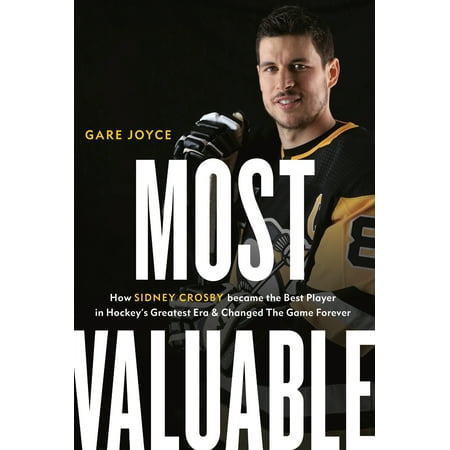 Most Valuable : How Sidney Crosby Became the Best Player in Hockey's Greatest Era and Changed the Game (The Best Game Forever)