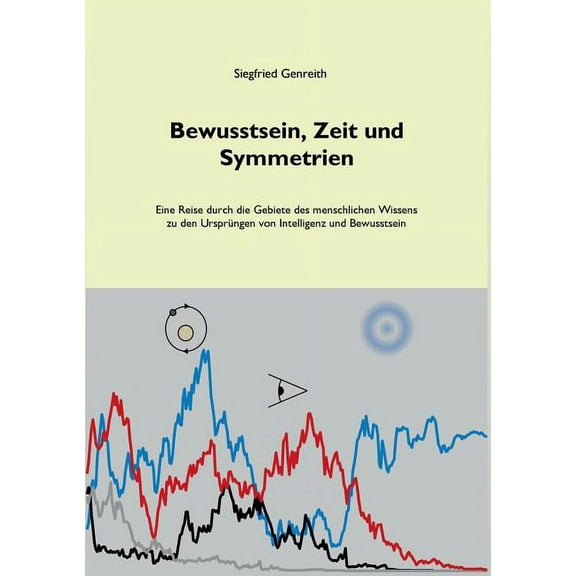 Bewusstsein, Zeit und Symmetrien: Eine Reise durch die Gebiete des menschlichen Wissens zu den Ursprüngen von Intelligen, (Paperback)