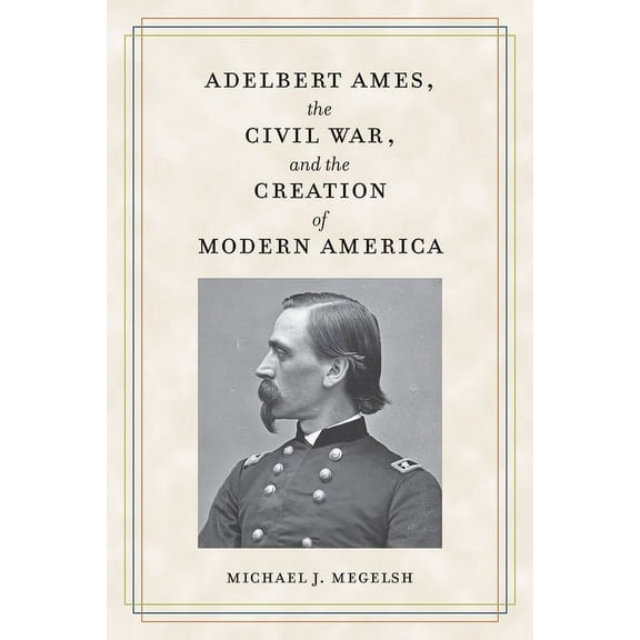 Adelbert Ames, the Civil War, and the Creation of Modern America, (Paperback)