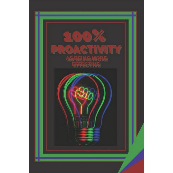 100% Proactivity as Being More Effective : Keys to increasing efficiency and effectiveness! (Paperback)