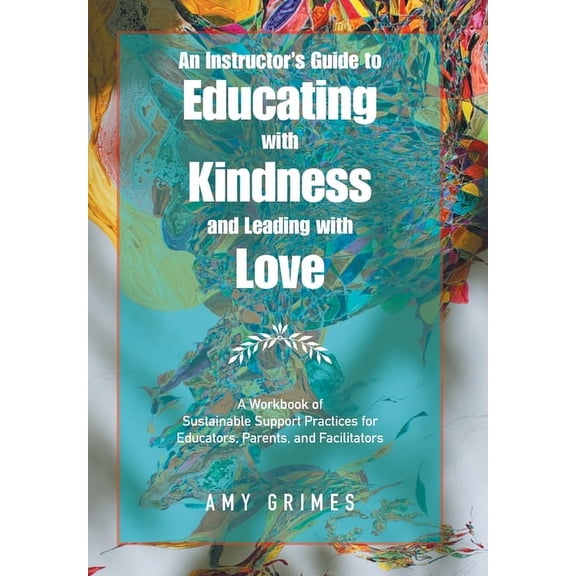An Instructor's Guide to Educating with Kindness and Leading with Love: A Workbook of Sustainable Support Practices for , (Hardcover)