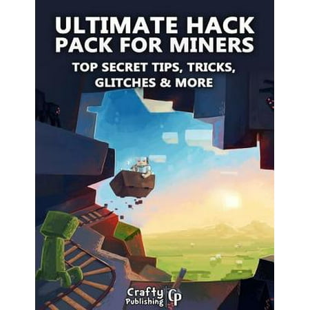 Ultimate Hack Pack for Miners - Top Secret Tips, Tricks, Glitches & More: (An Unofficial Minecraft Book) -