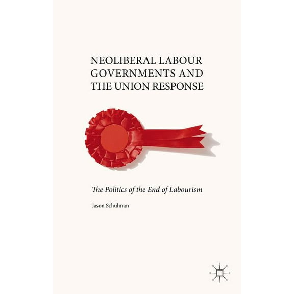 Neoliberal Labour Governments and the Union Response: The Politics of the End of Labourism, (Hardcover)