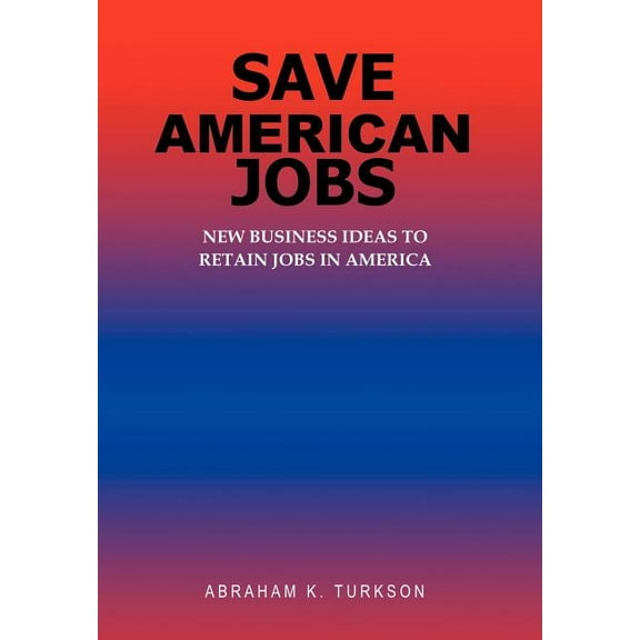 Save American Jobs : New Business Ideas to Retain Jobs in America