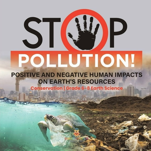Stop Pollution! Positive and Negative Human Impacts on Earth's Resources Conservation Grade 6-8 Earth Science, (Paperback)