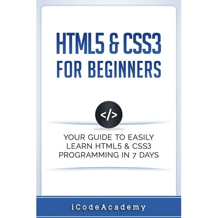 HTML5 & CSS3 For Beginners: Your Guide To Easily Learn HTML5 & CSS3 Programming in 7 Days - (Best Way To Learn Html5 And Css3)