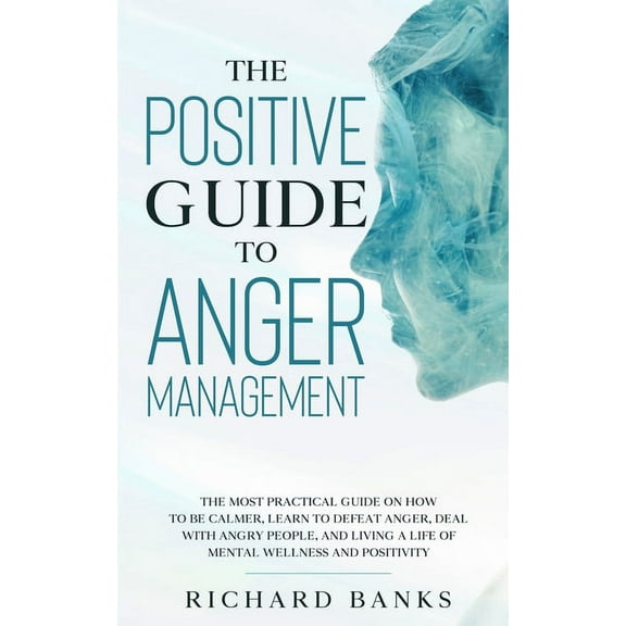 The Positive Guide to Anger Management: The Most Practical Guide on How to Be Calmer, Learn to Defeat Anger, Deal with A, (Paperback)
