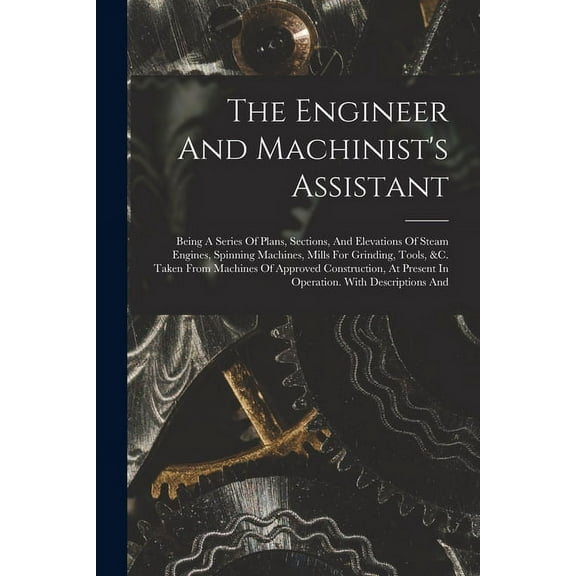 The Engineer And Machinist's Assistant: Being A Series Of Plans, Sections, And Elevations Of Steam Engines, Spinning Mac, (Paperback)