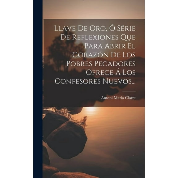 Llave De Oro, Ó Série De Reflexiones Que Para Abrir El Corazón De Los Pobres Pecadores Ofrece Á Los Confesores Nuevos... (Hardcover)
