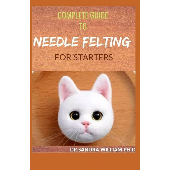 Complete Guide to Needle Felting for Starters: Beginners Guide To Create With Wool (Paperback)