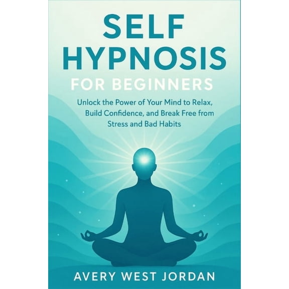 Self Hypnosis for Beginners: Unlock the Power of Your Mind to Relax, Build Confidence, and Break Free from Stress and Ba, (Paperback)