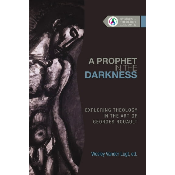 Studies in Theology and the Arts A Prophet in the Darkness: Exploring Theology in the Art of Georges Rouault, (Paperback)