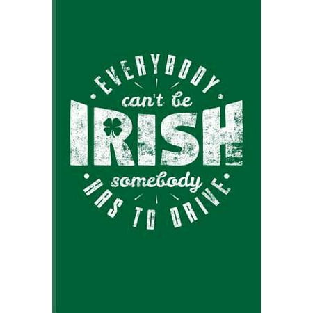 Everybody Can't Be Irish Somebody Has To Drive: Funny Irish Saying Journal For St Patrick'S Day Flag, Strong Beer, Coffee, Whiskey, Dublin, Saint Patr