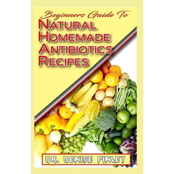 Beginners Guide To Natural Homemade Antibiotics Recipes: Quickly prepare antibiotics at home with this comprehensive rec, (Paperback)