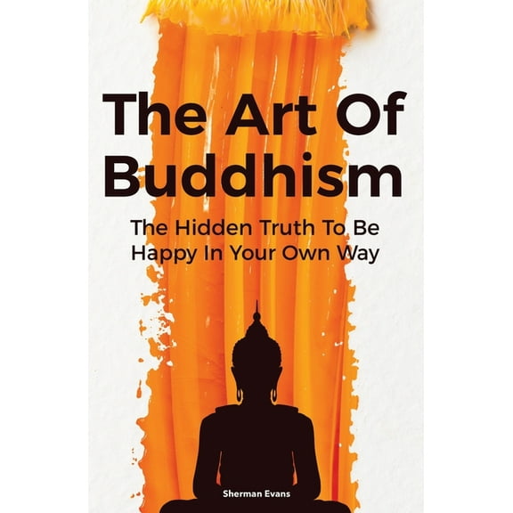 The Art Of Buddhism: The Hidden Truth To Be Happy In Your Own Way