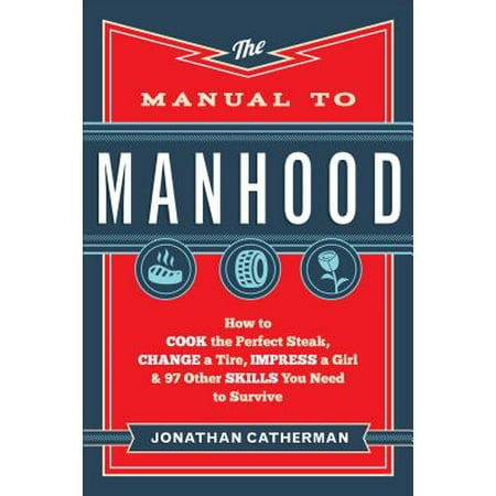 - The Manual to Manhood : How to Cook the Perfect Steak, Change a Tire, Impress a Girl & 97 Other Skills You Need to Survive