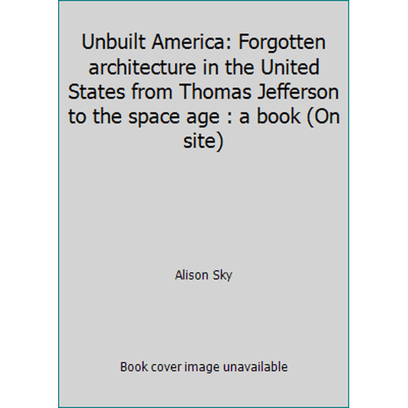 Pre-Owned Unbuilt America: Forgotten architecture in the United States from Thomas Jefferson to the space age : a book (On site) (Hardcover) 0070577609 9780070577602