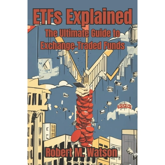 ETFs Explained: The Ultimate Guide to Exchange-Traded Funds (Paperback) by Robert M Watson