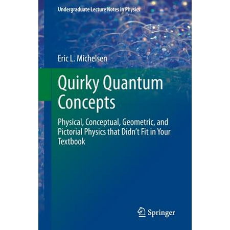 Quirky Quantum Concepts : Physical, Conceptual, Geometric, and Pictorial Physics That Didn't Fit in Your
