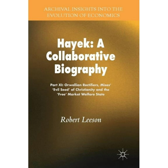 Archival Insights Into the Evolution of  Hayek: A Collaborative Biography: Part XI: Orwellian Rectifiers, Mises' 'Evil Seed' of Christianity and the 'Free' Marke, (Hardcover)