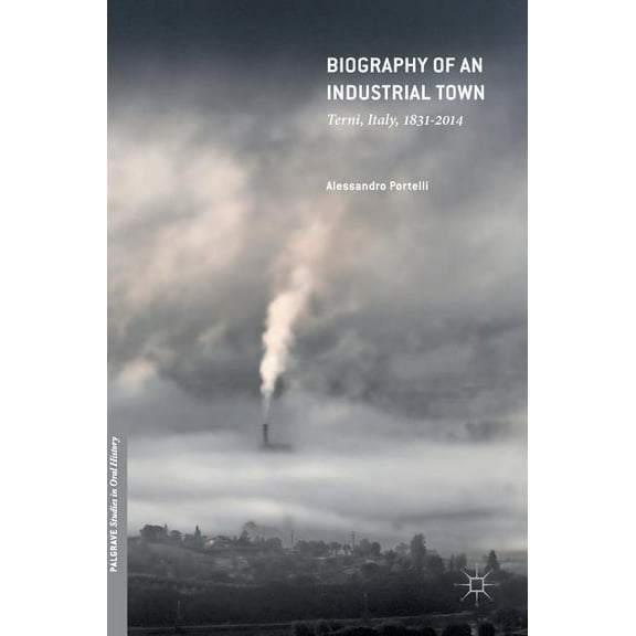 Palgrave Studies in Oral History Biography of an Industrial Town: Terni, Italy, 1831-2014, (Hardcover)