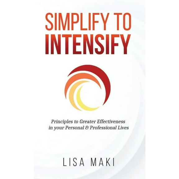 Simplify to Intensify: Principles to Greater Effectiveness in your Personal and Professional Lives (Paperback)