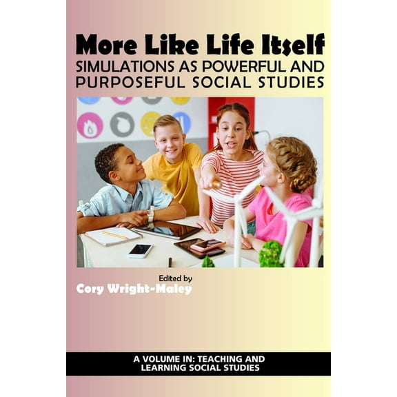 Teaching and Learning Social Studies More Like Life Itself: Simulations as Powerful and Purposeful Social Studies (hc), (Hardcover)