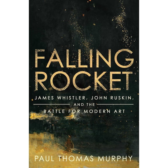 Falling Rocket: James Whistler, John Ruskin, and the Battle for Modern Art, (Hardcover)
