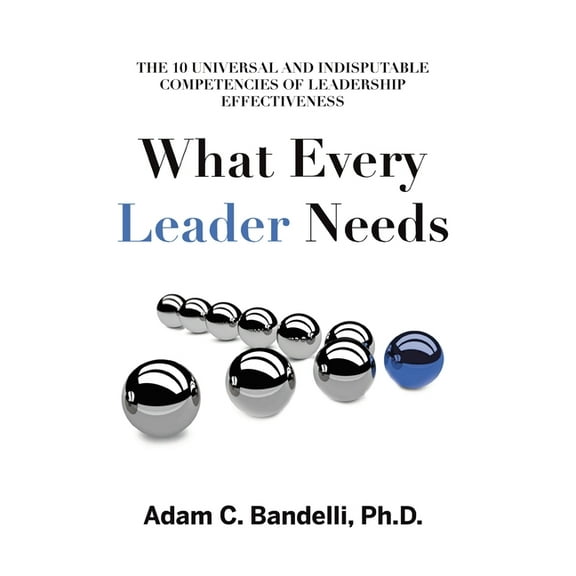 What Every Leader Needs: The Ten Universal and Indisputable Competencies of Leadership Effectiveness (Paperback)