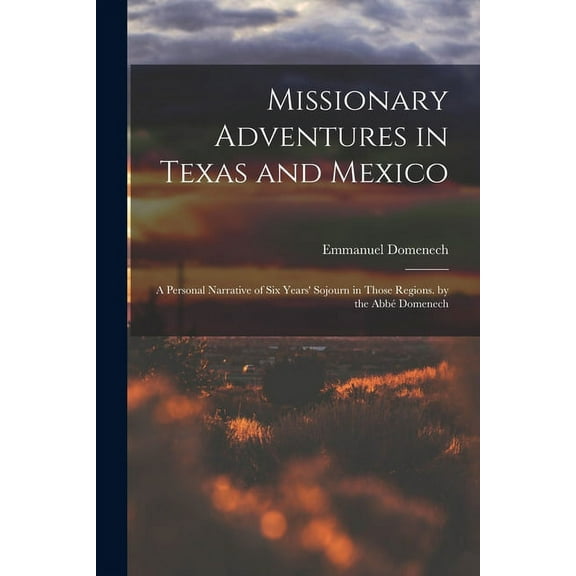 Missionary Adventures in Texas and Mexico: A Personal Narrative of Six Years' Sojourn in Those Regions. by the Abbé Domenech (Paperback)